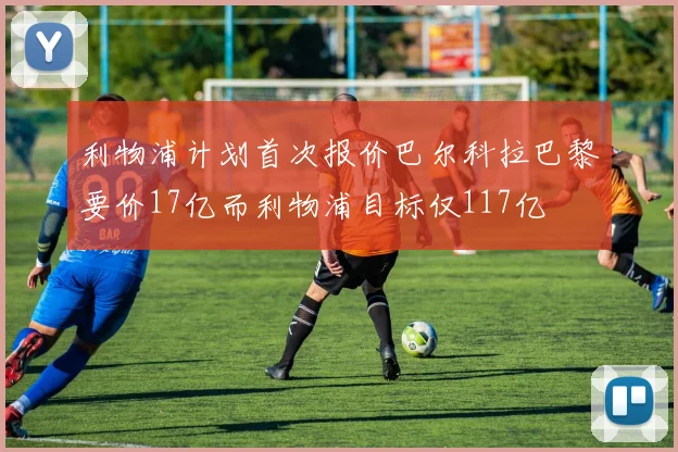 利物浦计划首次报价巴尔科拉巴黎要价17亿而利物浦目标仅117亿