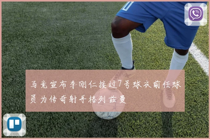马竞宣布李刚仁接过7号球衣前任球员为传奇射手格列兹曼