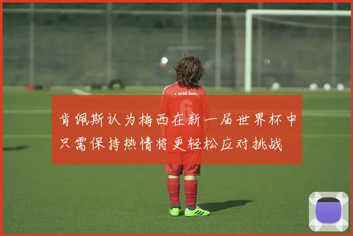 肯佩斯认为梅西在新一届世界杯中只需保持热情将更轻松应对挑战