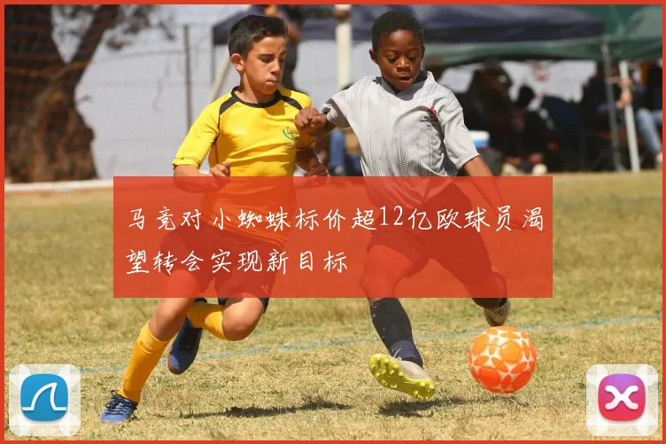 马竞对小蜘蛛标价超12亿欧球员渴望转会实现新目标
