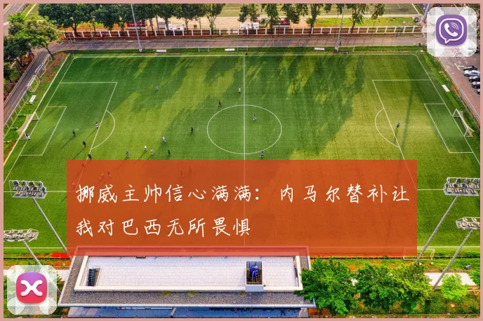 挪威主帅信心满满：内马尔替补让我对巴西无所畏惧