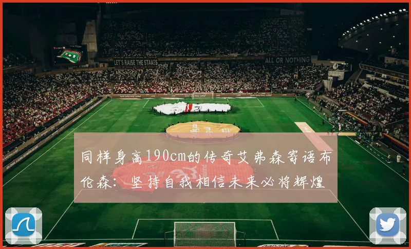 同样身高190cm的传奇艾弗森寄语布伦森：坚持自我相信未来必将辉煌