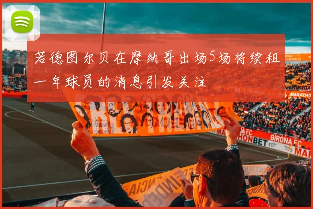 若德图尔贝在摩纳哥出场5场将续租一年球员的消息引发关注