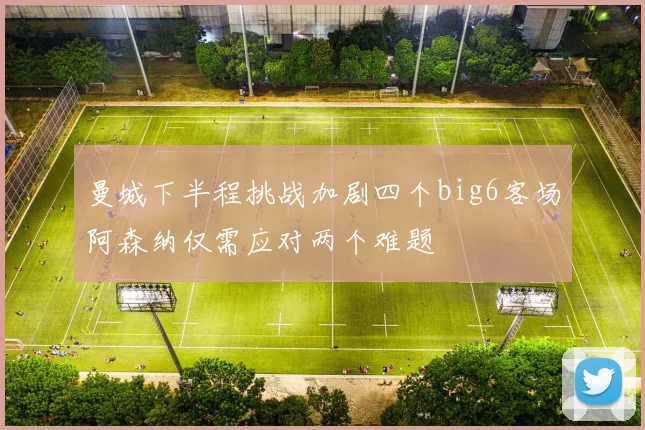 曼城下半程挑战加剧四个big6客场阿森纳仅需应对两个难题