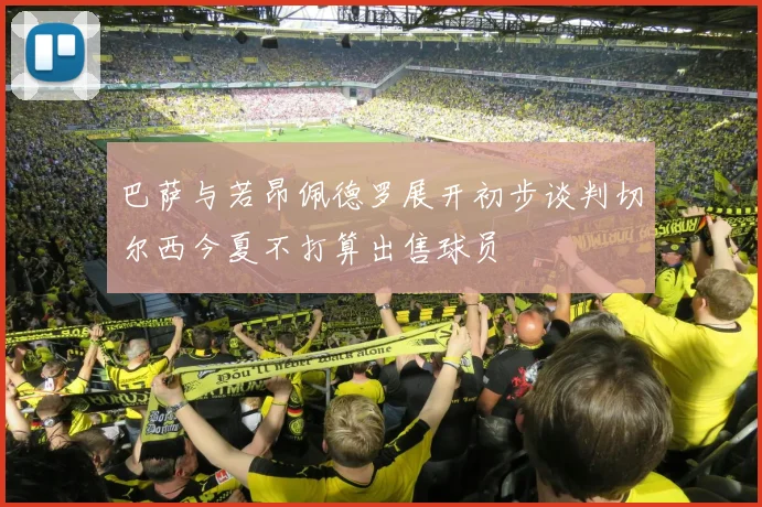 巴萨与若昂佩德罗展开初步谈判切尔西今夏不打算出售球员