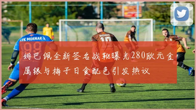 姆巴佩全新签名战靴曝光280欧元金属银与梅子日食配色引发热议