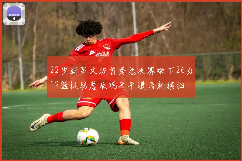 22岁新星文班首秀总决赛砍下26分12篮板幼詹表现平平遭马刺横扫
