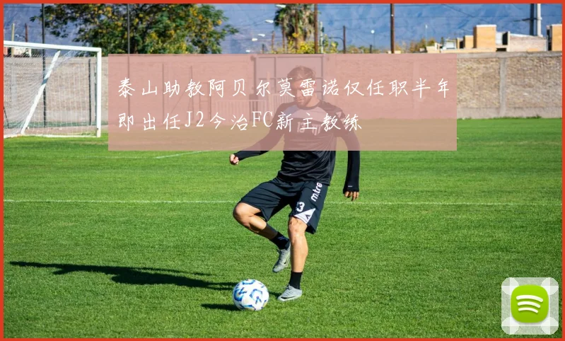 泰山助教阿贝尔莫雷诺仅任职半年即出任J2今治FC新主教练