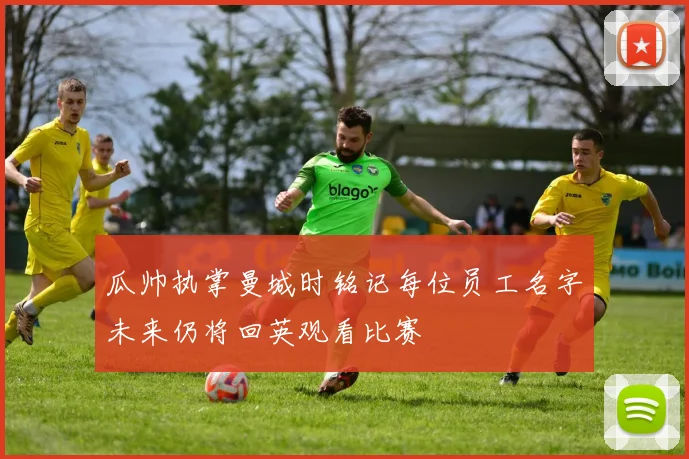 瓜帅执掌曼城时铭记每位员工名字未来仍将回英观看比赛