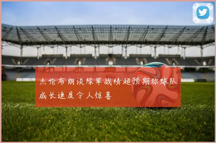 杰伦布朗谈绿军战绩超预期称球队成长速度令人惊喜