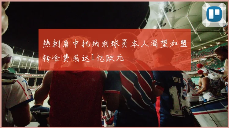 热刺看中托纳利球员本人渴望加盟转会费或达1亿欧元
