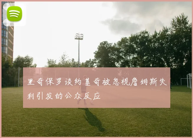 里奇保罗谈约基奇被忽视詹姆斯失利引发的公众反应