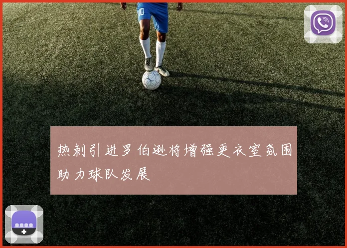 热刺引进罗伯逊将增强更衣室氛围助力球队发展