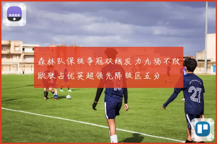森林队保级争冠双线发力九场不败欧联占优英超领先降级区五分