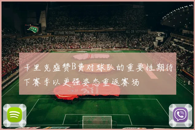 卡里克盛赞B费对球队的重要性期待下赛季以更强姿态重返赛场