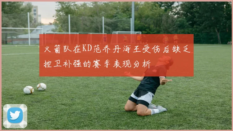 火箭队在KD范乔丹海王受伤后缺乏控卫补强的赛季表现分析