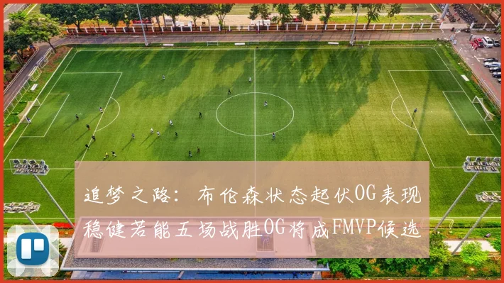 追梦之路：布伦森状态起伏OG表现稳健若能五场战胜OG将成FMVP候选
