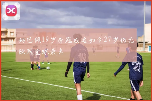 姆巴佩19岁夺冠成名如今27岁仍无欧冠金球荣光