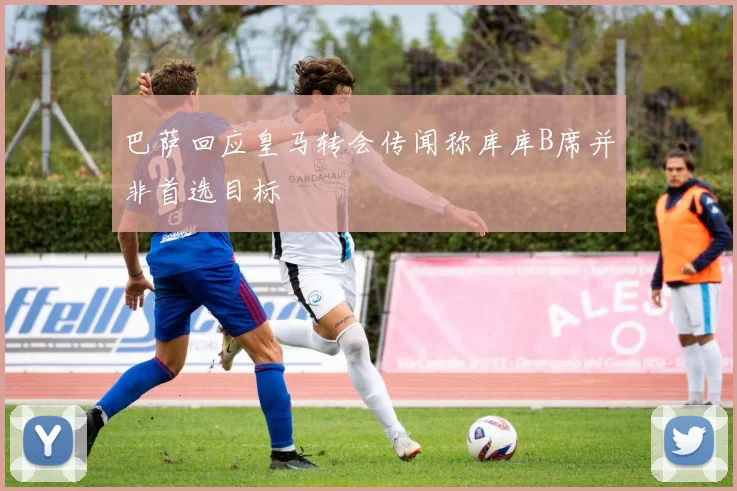 巴萨回应皇马转会传闻称库库B席并非首选目标