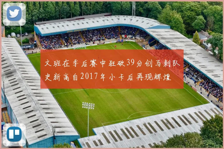 文班在季后赛中狂砍39分创马刺队史新高自2017年小卡后再现辉煌