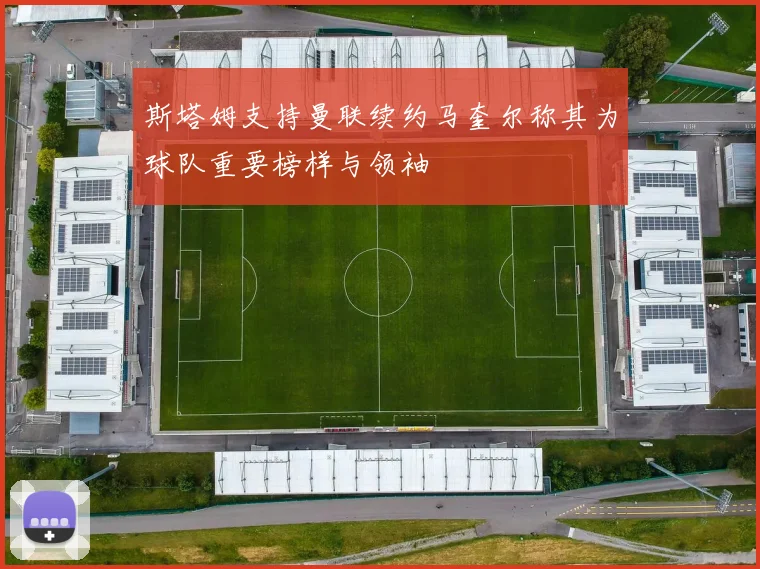 斯塔姆支持曼联续约马奎尔称其为球队重要榜样与领袖