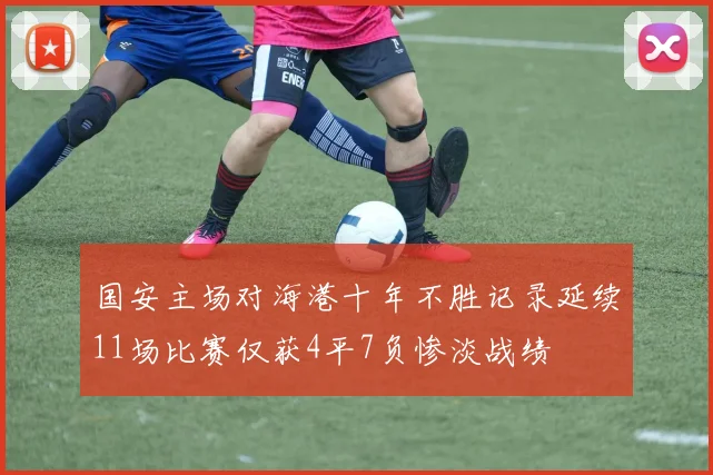 国安主场对海港十年不胜记录延续11场比赛仅获4平7负惨淡战绩