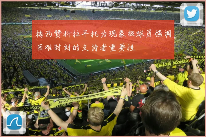 梅西赞科拉平托为现象级球员强调困难时刻的支持者重要性