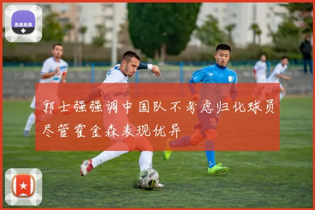 郭士强强调中国队不考虑归化球员尽管霍金森表现优异