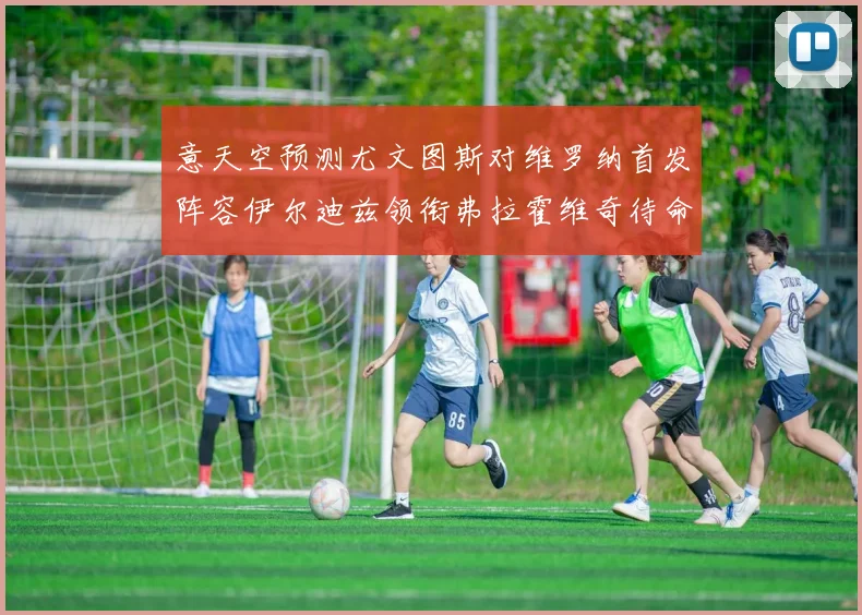 意天空预测尤文图斯对维罗纳首发阵容伊尔迪兹领衔弗拉霍维奇待命