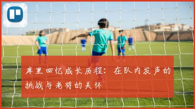 库里回忆成长历程：在队内发声的挑战与老将的关怀